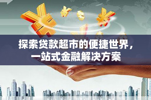 泾河探索贷款超市的便捷世界，一站式金融解决方案