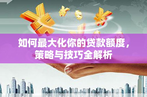 泾河如何最大化你的贷款额度，策略与技巧全解析