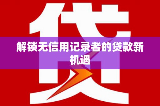 泾河解锁无信用记录者的贷款新机遇