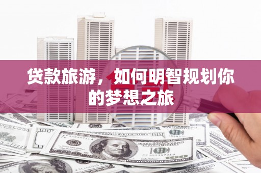 泾河贷款旅游，如何明智规划你的梦想之旅