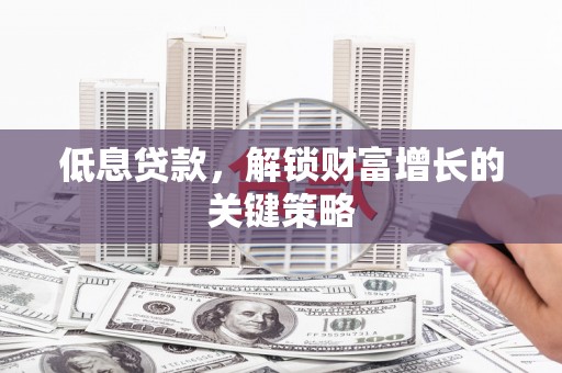 泾河低息贷款，解锁财富增长的关键策略