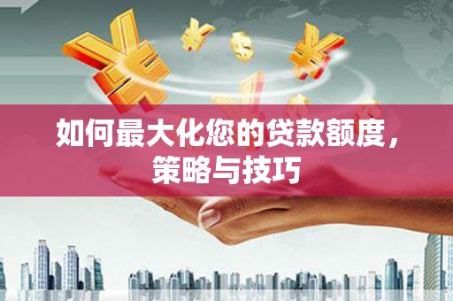 泾河如何最大化您的贷款额度，策略与技巧