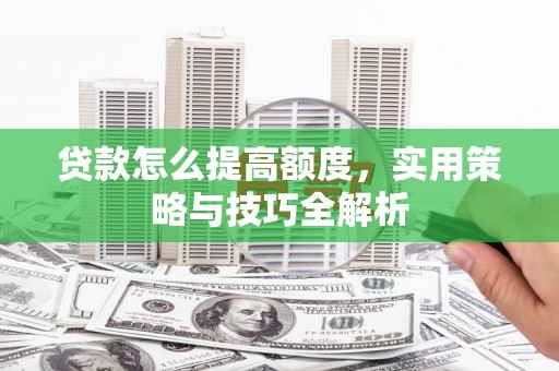 泾河贷款怎么提高额度，实用策略与技巧全解析