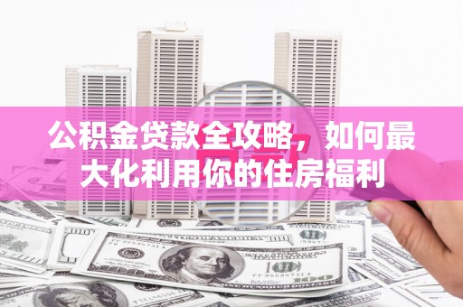 泾河公积金贷款全攻略，如何最大化利用你的住房福利
