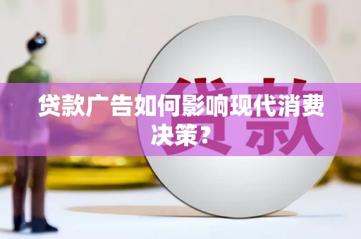 泾河贷款广告如何影响现代消费决策？