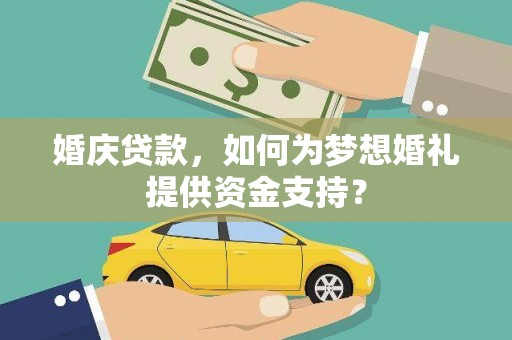 泾河婚庆贷款，如何为梦想婚礼提供资金支持？