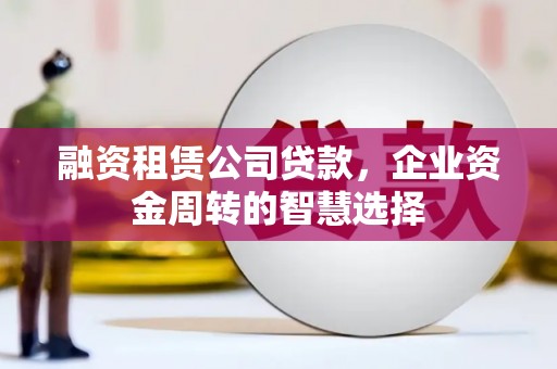 泾河融资租赁公司贷款，企业资金周转的智慧选择