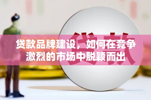 泾河贷款品牌建设，如何在竞争激烈的市场中脱颖而出