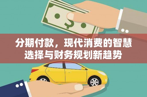 泾河分期付款，现代消费的智慧选择与财务规划新趋势