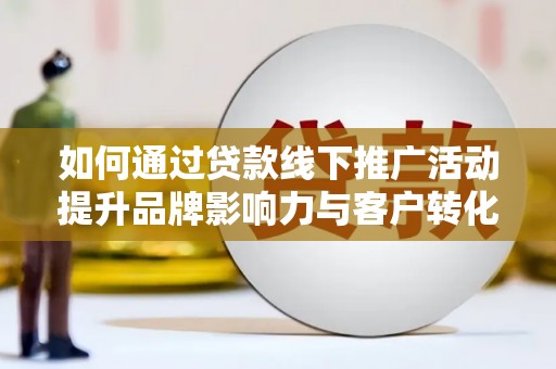 泾河如何通过贷款线下推广活动提升品牌影响力与客户转化率
