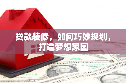 泾河贷款装修，如何巧妙规划，打造梦想家园