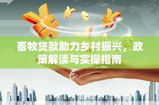 泾河畜牧贷款助力乡村振兴，政策解读与实操指南