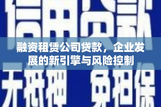 泾河融资租赁公司贷款，企业发展的新引擎与风险控制
