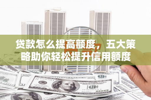 泾河贷款怎么提高额度，五大策略助你轻松提升信用额度