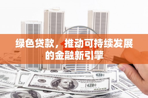 泾河绿色贷款，推动可持续发展的金融新引擎