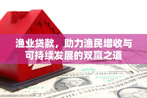 泾河渔业贷款，助力渔民增收与可持续发展的双赢之道
