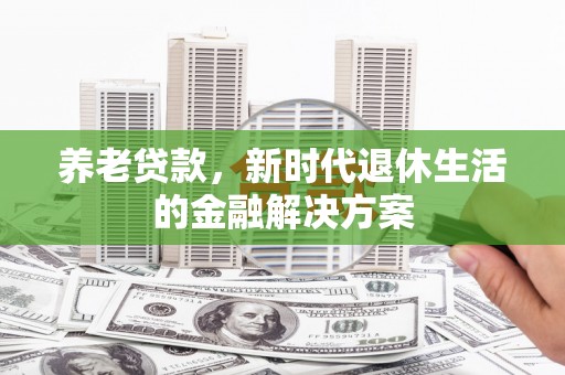 泾河养老贷款，新时代退休生活的金融解决方案
