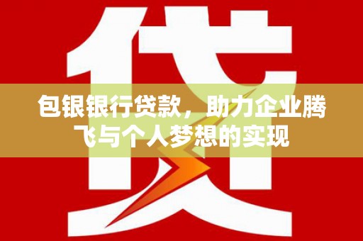 泾河包银银行贷款，助力企业腾飞与个人梦想的实现