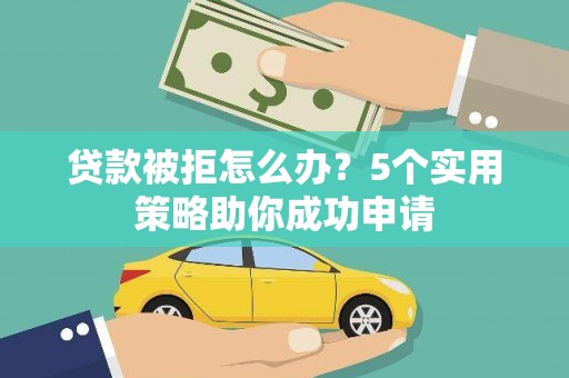 泾河贷款被拒怎么办？5个实用策略助你成功申请