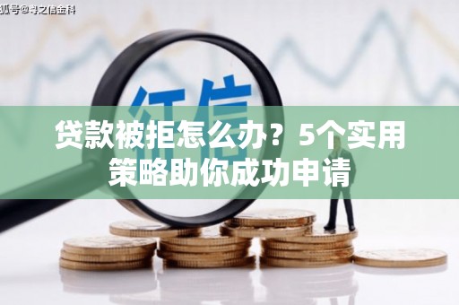泾河贷款被拒怎么办？5个实用策略助你成功申请