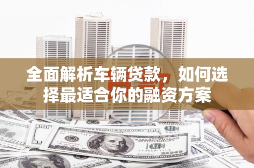 泾河全面解析车辆贷款，如何选择最适合你的融资方案