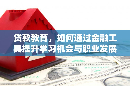 泾河贷款教育，如何通过金融工具提升学习机会与职业发展