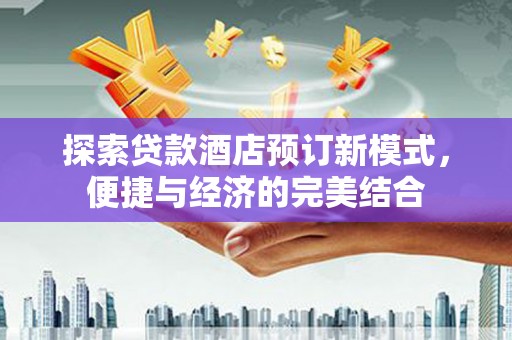 泾河探索贷款酒店预订新模式，便捷与经济的完美结合