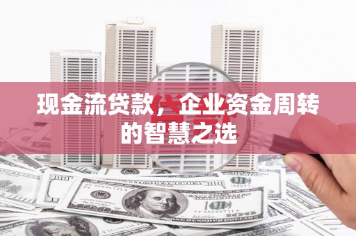 泾河现金流贷款，企业资金周转的智慧之选