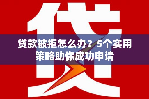 泾河贷款被拒怎么办？5个实用策略助你成功申请