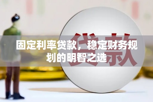 泾河固定利率贷款，稳定财务规划的明智之选