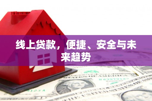 泾河线上贷款，便捷、安全与未来趋势