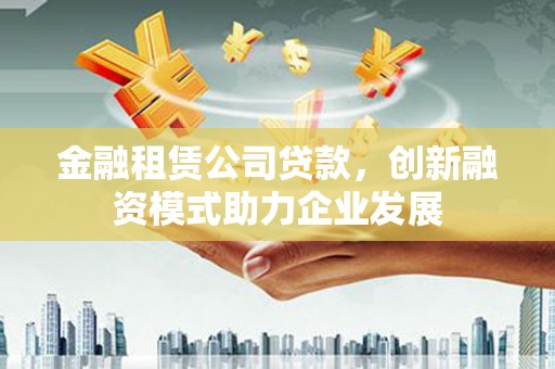泾河金融租赁公司贷款，创新融资模式助力企业发展