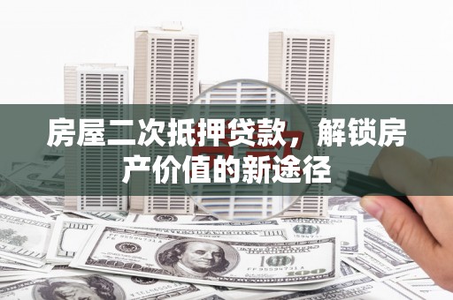 泾河房屋二次抵押贷款，解锁房产价值的新途径